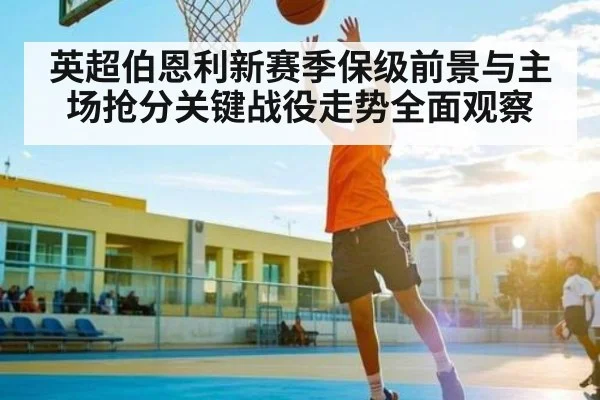 英超伯恩利新赛季保级前景与主场抢分关键战役走势全面观察