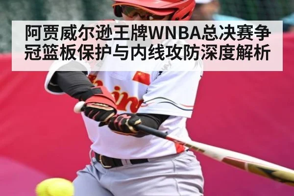 阿贾威尔逊王牌WNBA总决赛争冠篮板保护与内线攻防深度解析