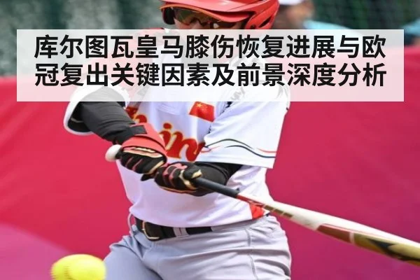 库尔图瓦皇马膝伤恢复进展与欧冠复出关键因素及前景深度分析
