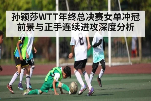 孙颖莎WTT年终总决赛女单冲冠前景与正手连续进攻深度分析