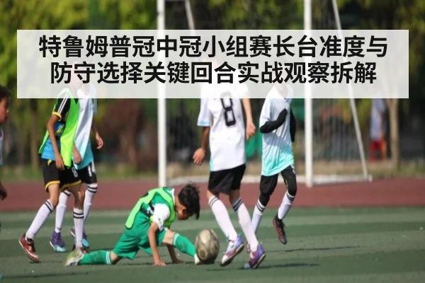 特鲁姆普冠中冠小组赛长台准度与防守选择关键回合实战观察拆解 - kaiyun